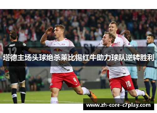 塔德主场头球绝杀莱比锡红牛助力球队逆转胜利