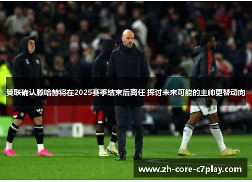 曼联确认滕哈赫将在2025赛季结束后离任 探讨未来可能的主帅更替动向