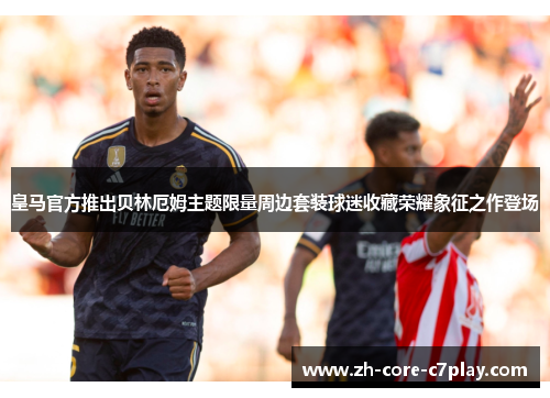 皇马官方推出贝林厄姆主题限量周边套装球迷收藏荣耀象征之作登场
