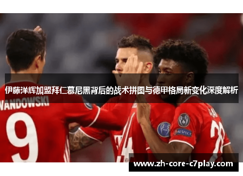 伊藤洋辉加盟拜仁慕尼黑背后的战术拼图与德甲格局新变化深度解析 伊藤洋辉加盟拜仁慕尼黑背后的战术拼图与德甲格局新变化深度解析