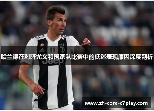 哈兰德在对阵尤文和国家队比赛中的低迷表现原因深度剖析