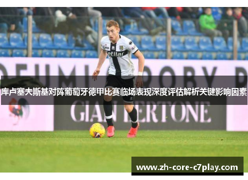 库卢塞夫斯基对阵葡萄牙德甲比赛临场表现深度评估解析关键影响因素