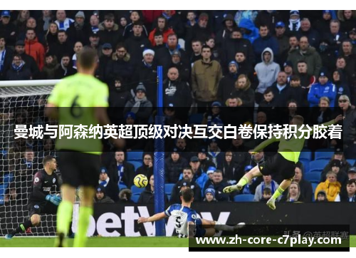 曼城与阿森纳英超顶级对决互交白卷保持积分胶着