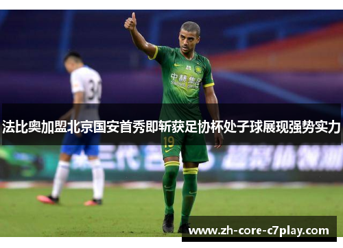法比奥加盟北京国安首秀即斩获足协杯处子球展现强势实力