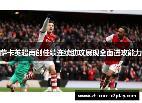 萨卡英超再创佳绩连续助攻展现全面进攻能力