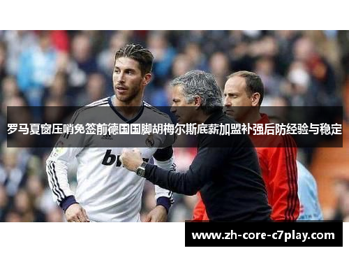 罗马夏窗压哨免签前德国国脚胡梅尔斯底薪加盟补强后防经验与稳定 罗马夏窗压哨免签前德国国脚胡梅尔斯底薪加盟补强后防经验与稳定