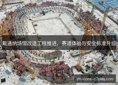 戴通纳场馆改造工程推进,赛道体验与安全标准升级 戴通纳场馆改造工程推进,赛道体验与安全标准升级