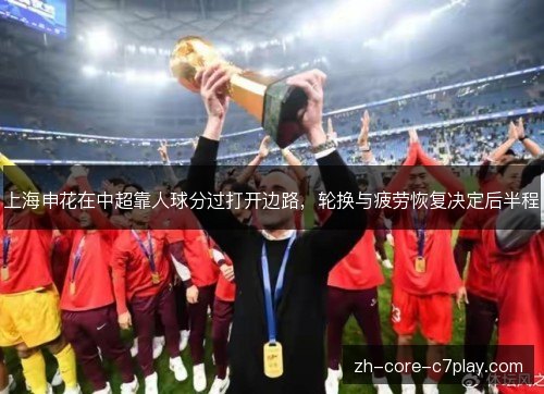 上海申花在中超靠人球分过打开边路,轮换与疲劳恢复决定后半程 上海申花在中超靠人球分过打开边路,轮换与疲劳恢复决定后半程